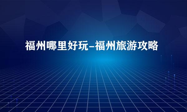 福州哪里好玩-福州旅游攻略