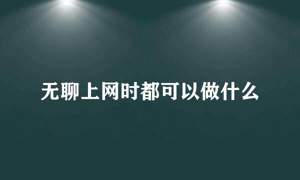 无聊上网时都可以做什么