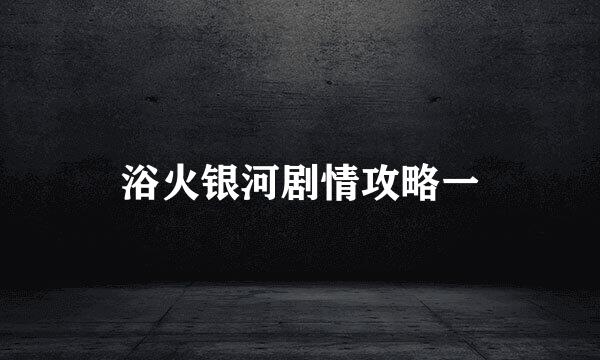 浴火银河剧情攻略一