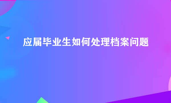 应届毕业生如何处理档案问题