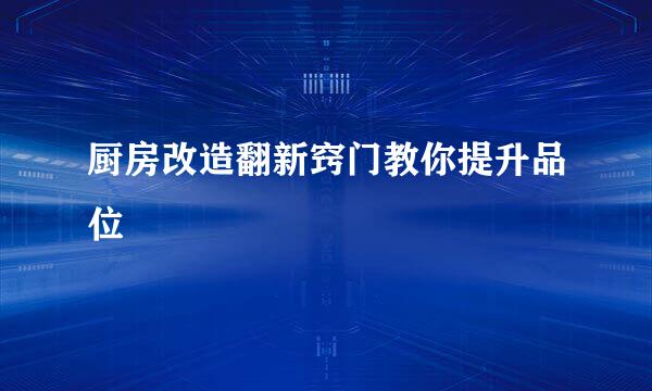 厨房改造翻新窍门教你提升品位