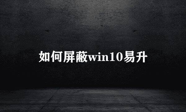 如何屏蔽win10易升