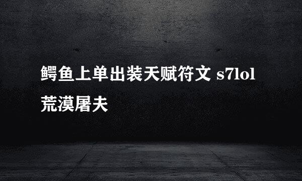 鳄鱼上单出装天赋符文 s7lol荒漠屠夫