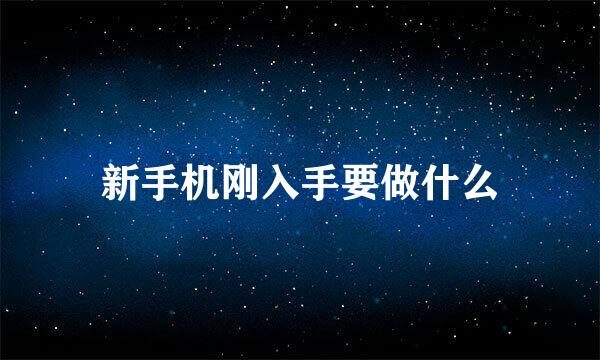 新手机刚入手要做什么