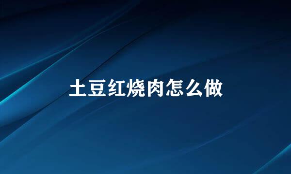 土豆红烧肉怎么做