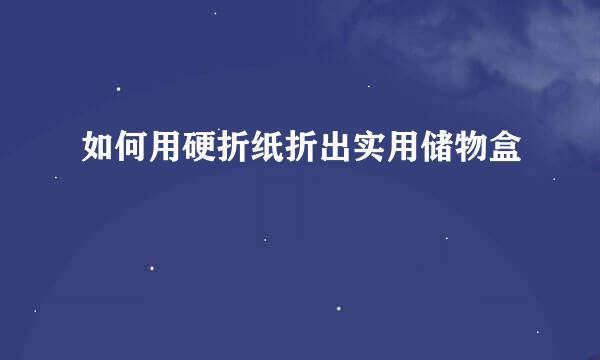 如何用硬折纸折出实用储物盒