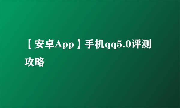 【安卓App】手机qq5.0评测攻略