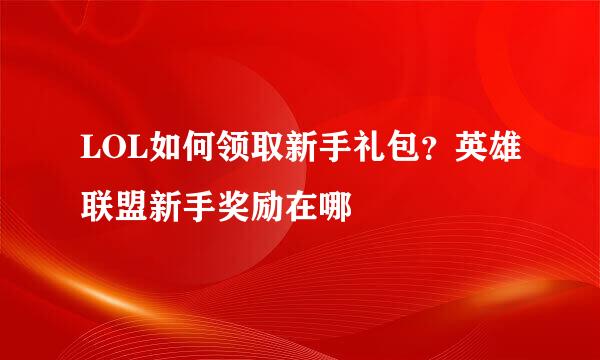 LOL如何领取新手礼包？英雄联盟新手奖励在哪