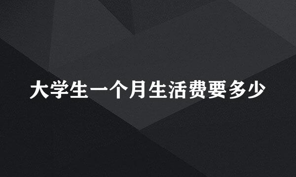 大学生一个月生活费要多少