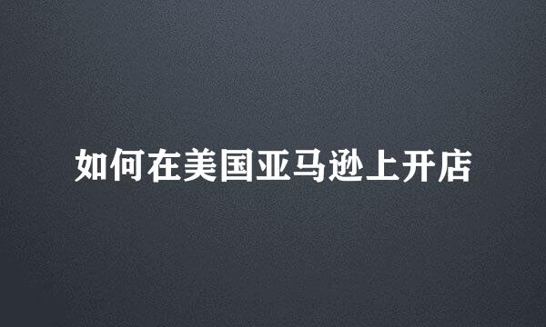 如何在美国亚马逊上开店