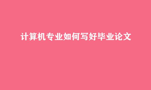 计算机专业如何写好毕业论文