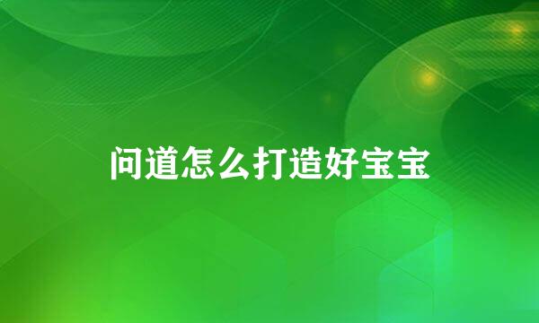 问道怎么打造好宝宝