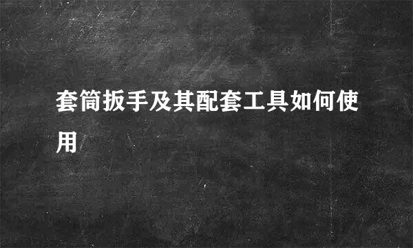 套筒扳手及其配套工具如何使用