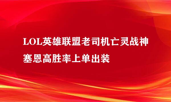 LOL英雄联盟老司机亡灵战神塞恩高胜率上单出装