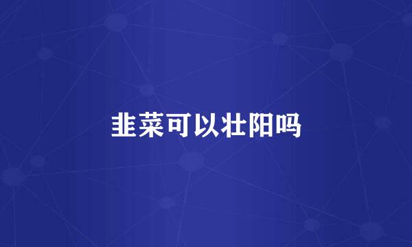 韭菜可以壮阳吗