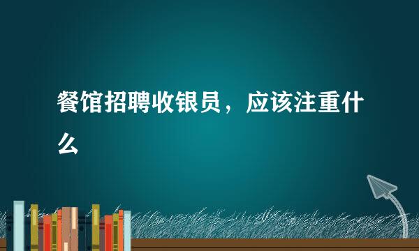 餐馆招聘收银员，应该注重什么