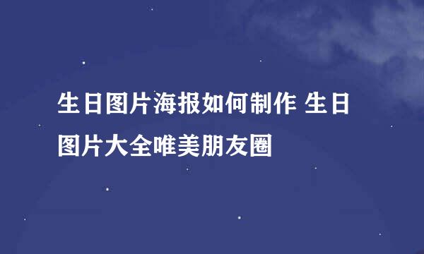 生日图片海报如何制作 生日图片大全唯美朋友圈