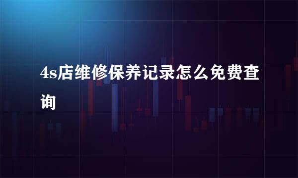4s店维修保养记录怎么免费查询