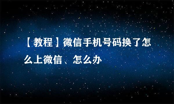 【教程】微信手机号码换了怎么上微信、怎么办