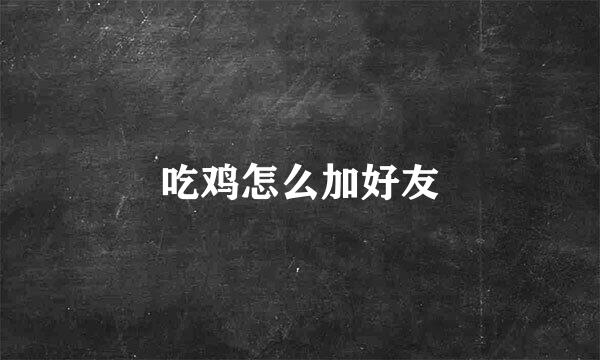 吃鸡怎么加好友