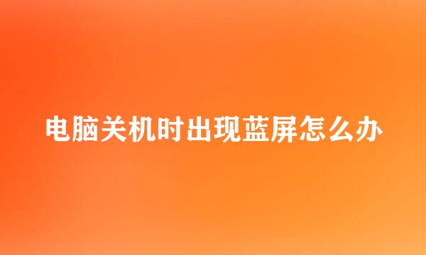 电脑关机时出现蓝屏怎么办