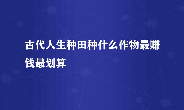 古代人生种田种什么作物最赚钱最划算