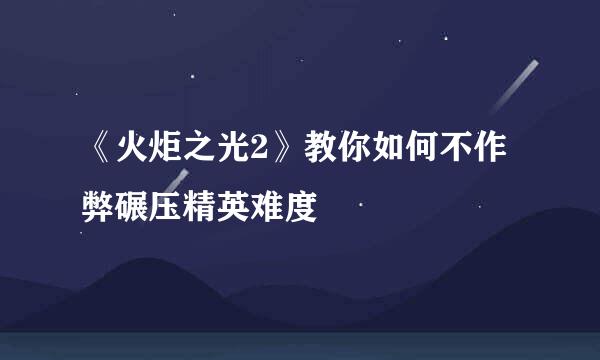 《火炬之光2》教你如何不作弊碾压精英难度