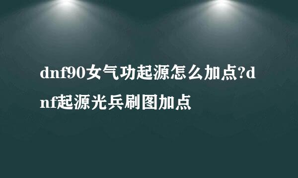 dnf90女气功起源怎么加点?dnf起源光兵刷图加点