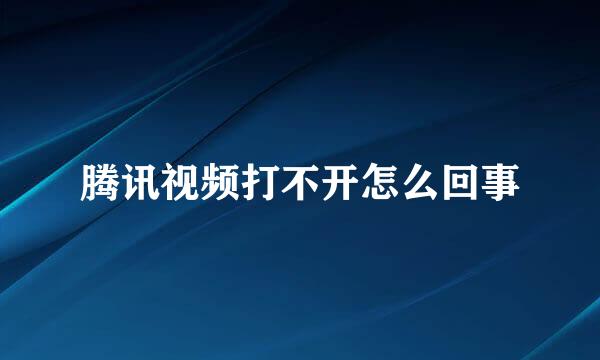 腾讯视频打不开怎么回事