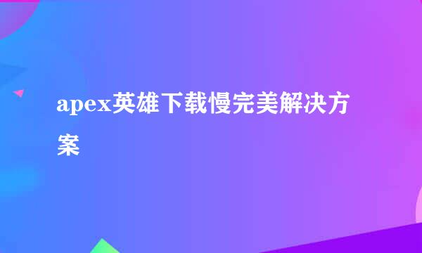 apex英雄下载慢完美解决方案