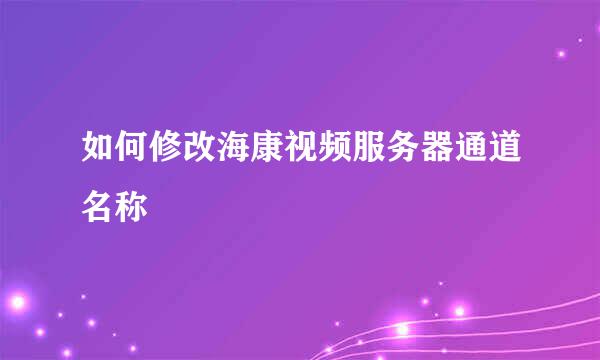 如何修改海康视频服务器通道名称