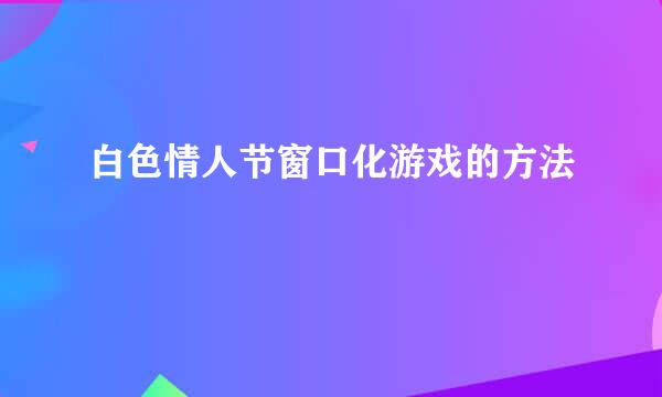 白色情人节窗口化游戏的方法