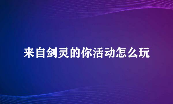 来自剑灵的你活动怎么玩