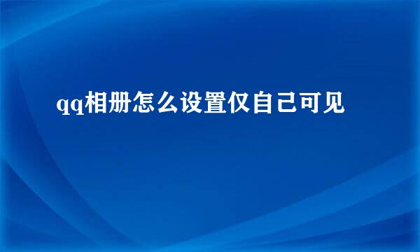 qq相册怎么设置仅自己可见