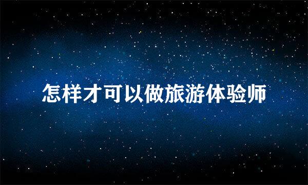 怎样才可以做旅游体验师