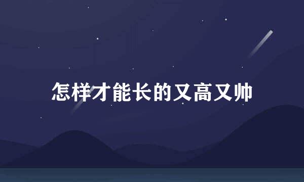怎样才能长的又高又帅