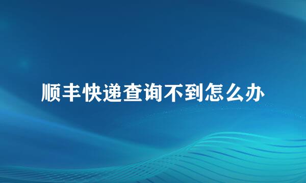 顺丰快递查询不到怎么办