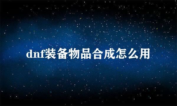 dnf装备物品合成怎么用