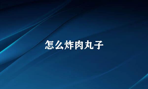 怎么炸肉丸子