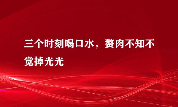 三个时刻喝口水，赘肉不知不觉掉光光