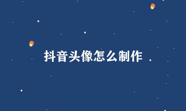 抖音头像怎么制作