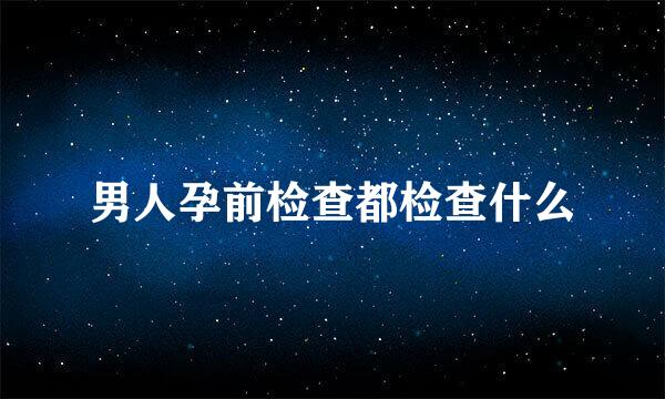 男人孕前检查都检查什么