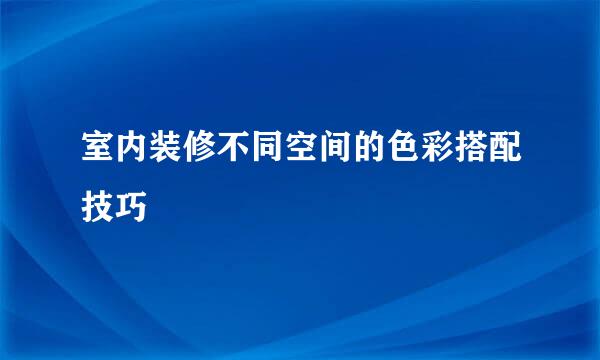 室内装修不同空间的色彩搭配技巧