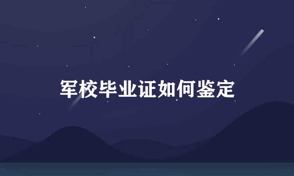 军校毕业证如何鉴定