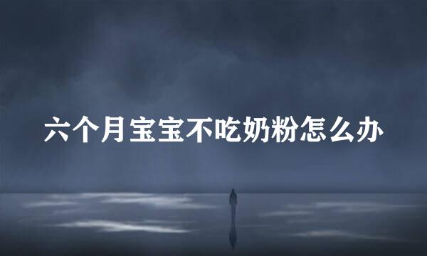 六个月宝宝不吃奶粉怎么办