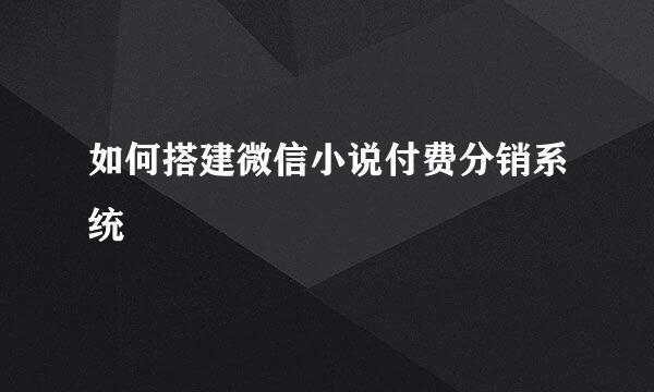 如何搭建微信小说付费分销系统