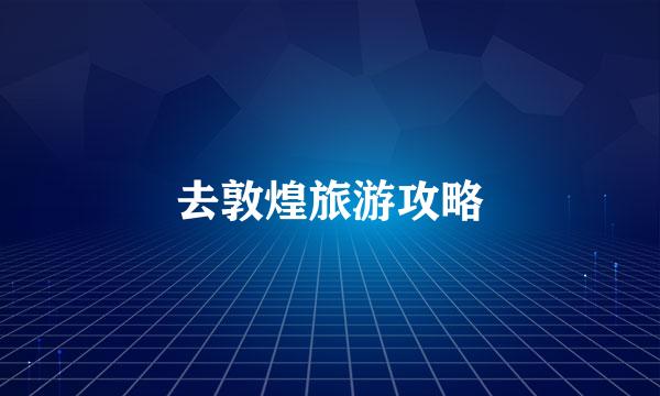 去敦煌旅游攻略