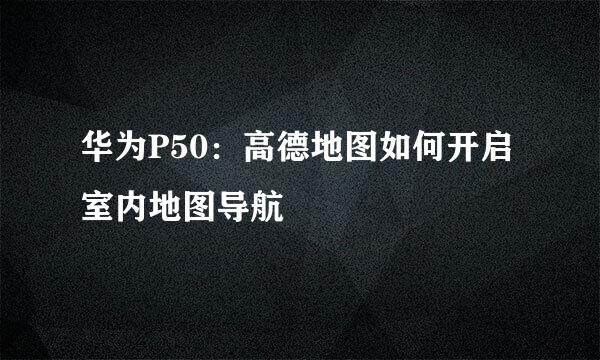 华为P50：高德地图如何开启室内地图导航