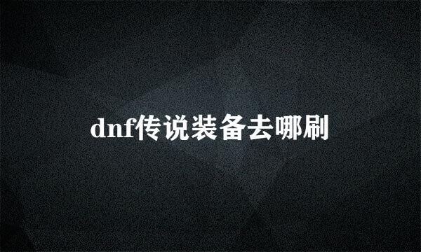 dnf传说装备去哪刷