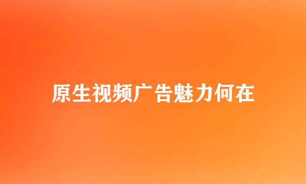 原生视频广告魅力何在